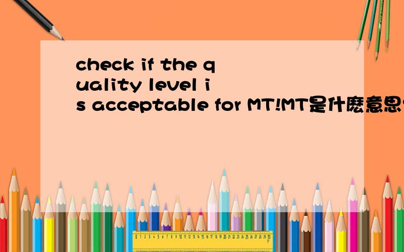 check if the quality level is acceptable for MT!MT是什麽意思?