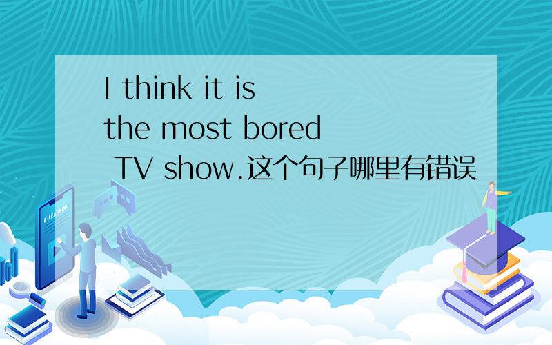 I think it is the most bored TV show.这个句子哪里有错误