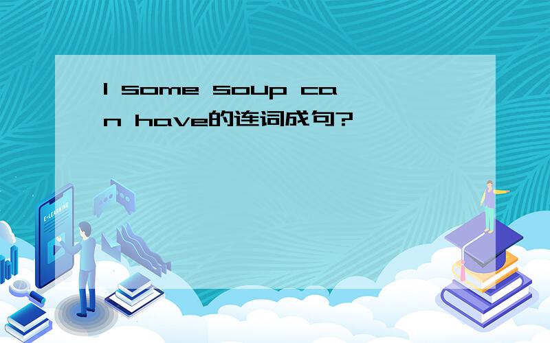 l some soup can have的连词成句?