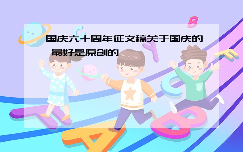 国庆六十周年征文稿关于国庆的 最好是原创的