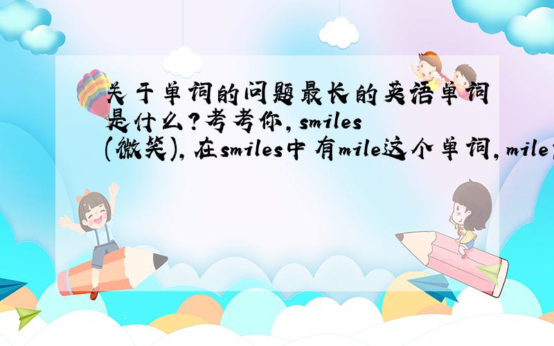 关于单词的问题最长的英语单词是什么?考考你,smiles(微笑),在smiles中有mile这个单词,mile意为英里,