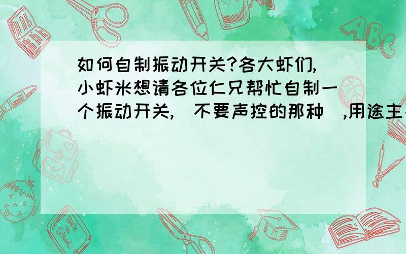 如何自制振动开关?各大虾们,小虾米想请各位仁兄帮忙自制一个振动开关,（不要声控的那种）,用途主要是在报警那一方面,其他方