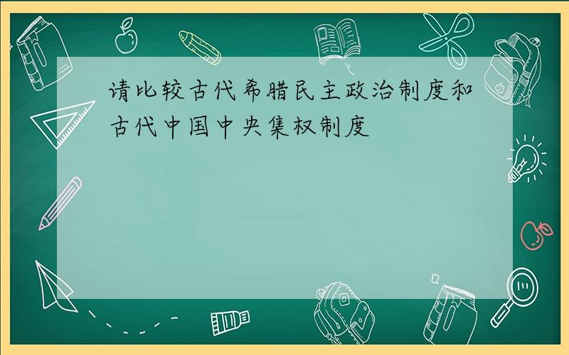 请比较古代希腊民主政治制度和古代中国中央集权制度