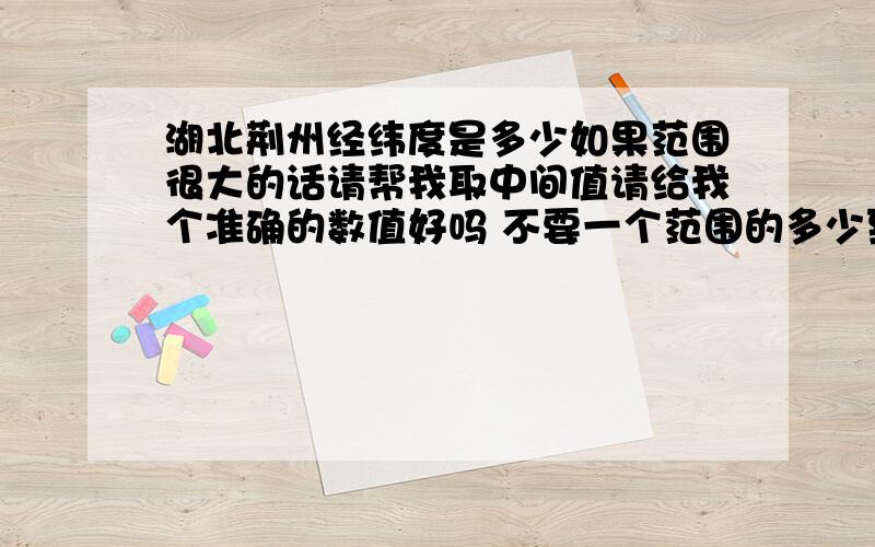 湖北荆州经纬度是多少如果范围很大的话请帮我取中间值请给我个准确的数值好吗 不要一个范围的多少到多少