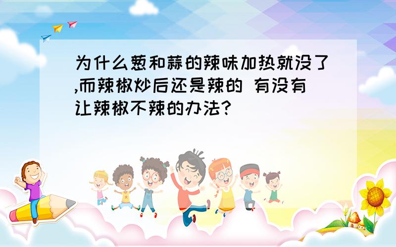 为什么葱和蒜的辣味加热就没了,而辣椒炒后还是辣的 有没有让辣椒不辣的办法?