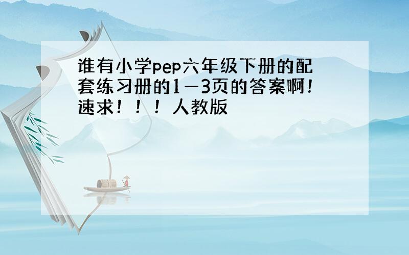 谁有小学pep六年级下册的配套练习册的1—3页的答案啊！速求！！！人教版