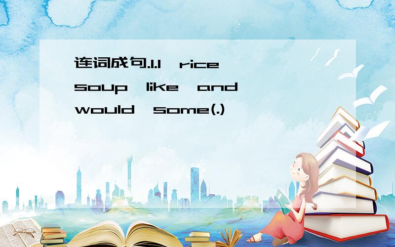 连词成句.1.I,rice,soup,like,and,would,some(.)