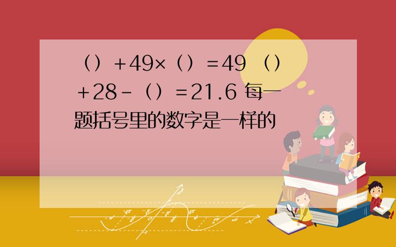 （）＋49×（）＝49 （）＋28-（）＝21.6 每一题括号里的数字是一样的