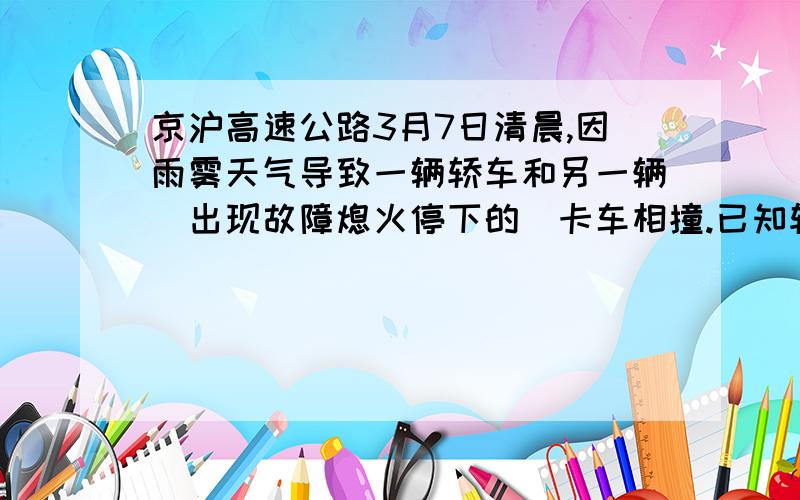 京沪高速公路3月7日清晨,因雨雾天气导致一辆轿车和另一辆（出现故障熄火停下的）卡车相撞.已知轿车刹车时产生的最大加速度为