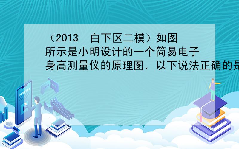 （2013•白下区二模）如图所示是小明设计的一个简易电子身高测量仪的原理图．以下说法正确的是（　　）