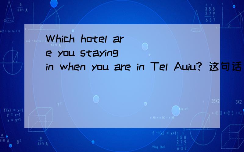 Which hotel are you staying in when you are in Tel Auiu? 这句话