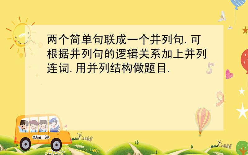 两个简单句联成一个并列句.可根据并列句的逻辑关系加上并列连词.用并列结构做题目.