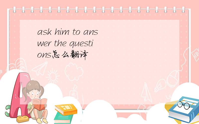 ask him to answer the questions怎么翻译