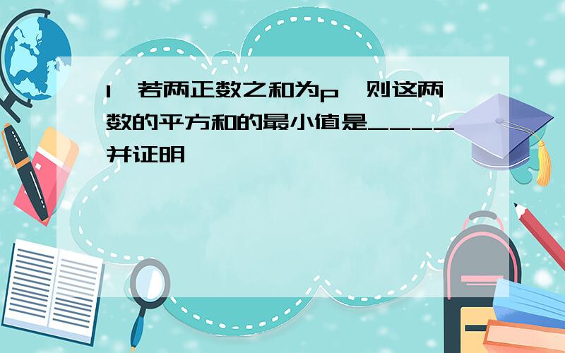 1、若两正数之和为p,则这两数的平方和的最小值是____并证明