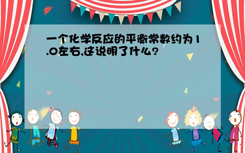 一个化学反应的平衡常数约为1.0左右,这说明了什么?