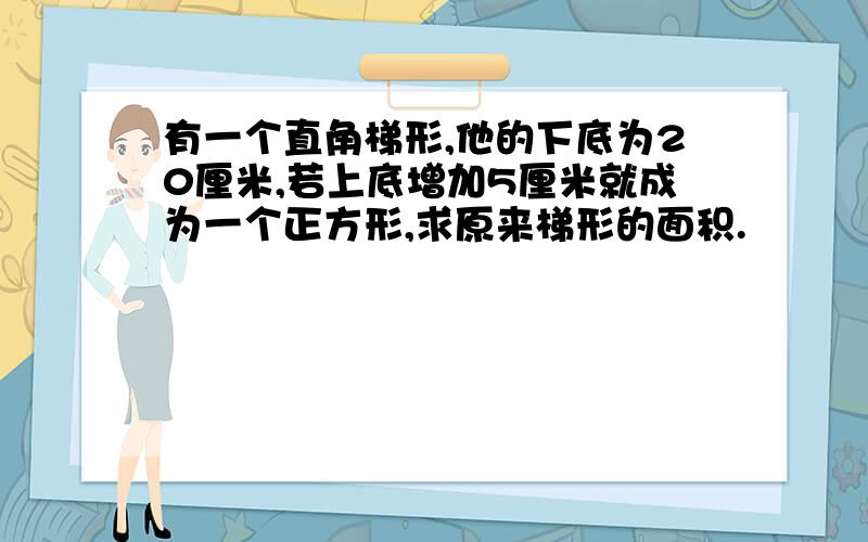 有一个直角梯形,他的下底为20厘米,若上底增加5厘米就成为一个正方形,求原来梯形的面积.