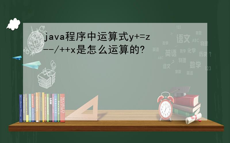 java程序中运算式y+=z--/++x是怎么运算的?