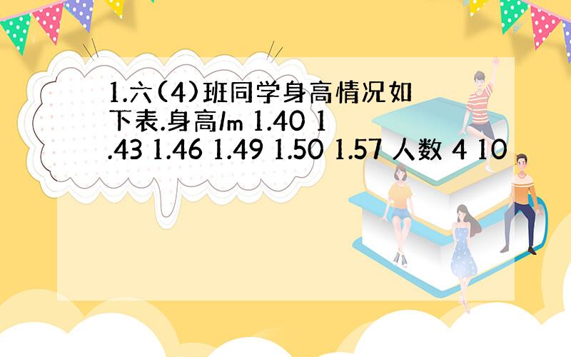 1.六(4)班同学身高情况如下表.身高/m 1.40 1.43 1.46 1.49 1.50 1.57 人数 4 10