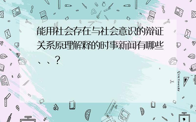 能用社会存在与社会意识的辩证关系原理解释的时事新闻有哪些、、?