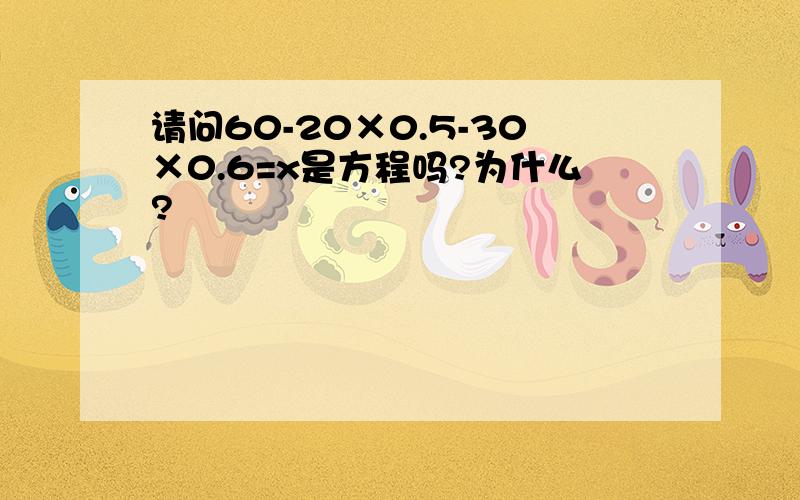 请问60-20×0.5-30×0.6=x是方程吗?为什么?