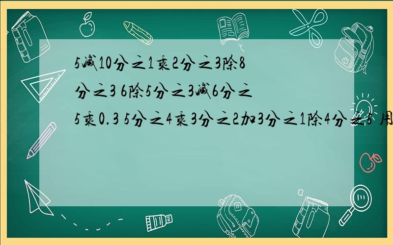 5减10分之1乘2分之3除8分之3 6除5分之3减6分之5乘0.3 5分之4乘3分之2加3分之1除4分之5 用递等式计算