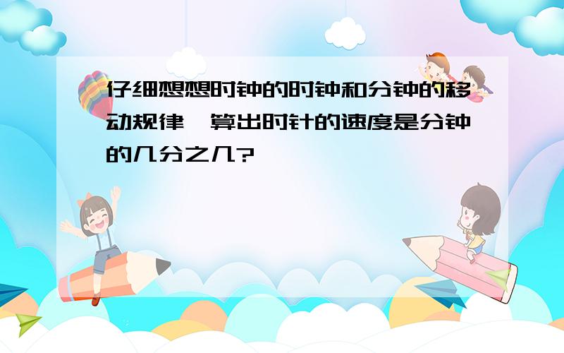 仔细想想时钟的时钟和分钟的移动规律,算出时针的速度是分钟的几分之几?