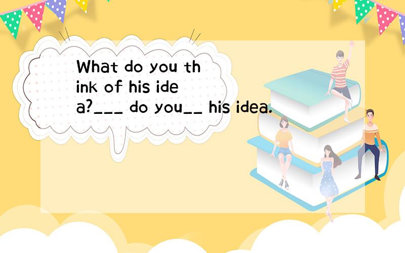 What do you think of his idea?___ do you__ his idea.