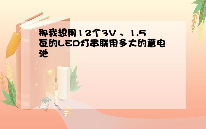 那我想用12个3V 、1.5瓦的LED灯串联用多大的蓄电池