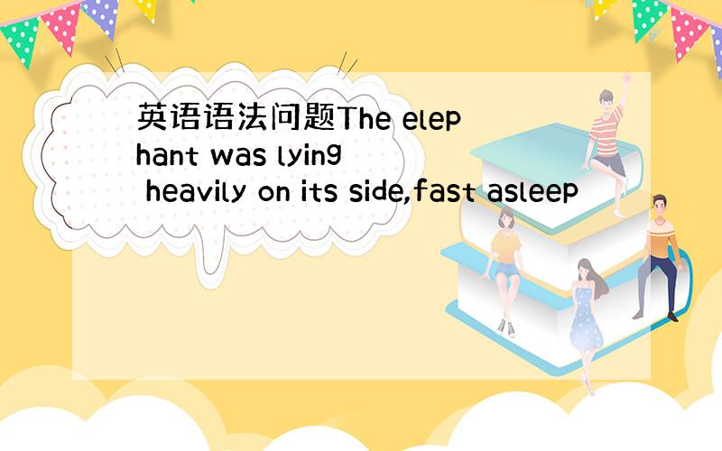 英语语法问题The elephant was lying heavily on its side,fast asleep