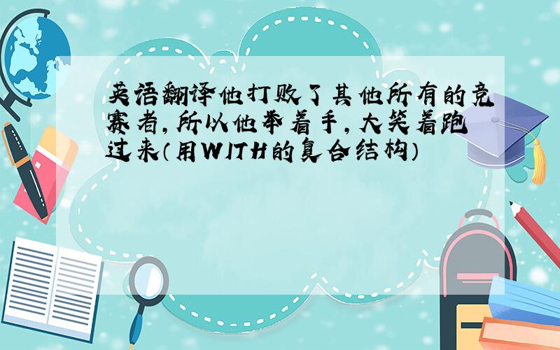 英语翻译他打败了其他所有的竞赛者,所以他举着手,大笑着跑过来（用WITH的复合结构）