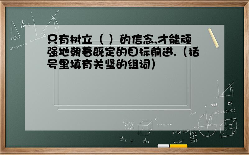 只有树立（ ）的信念,才能顽强地朝着既定的目标前进.（括号里填有关坚的组词）