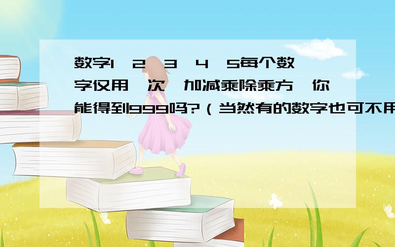 数字1、2、3、4、5每个数字仅用一次,加减乘除乘方,你能得到999吗?（当然有的数字也可不用）