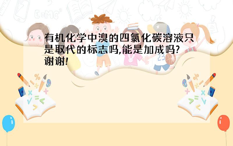 有机化学中溴的四氯化碳溶液只是取代的标志吗,能是加成吗?谢谢!