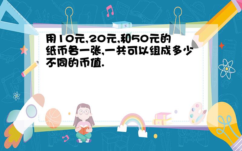 用10元,20元,和50元的纸币各一张,一共可以组成多少不同的币值.