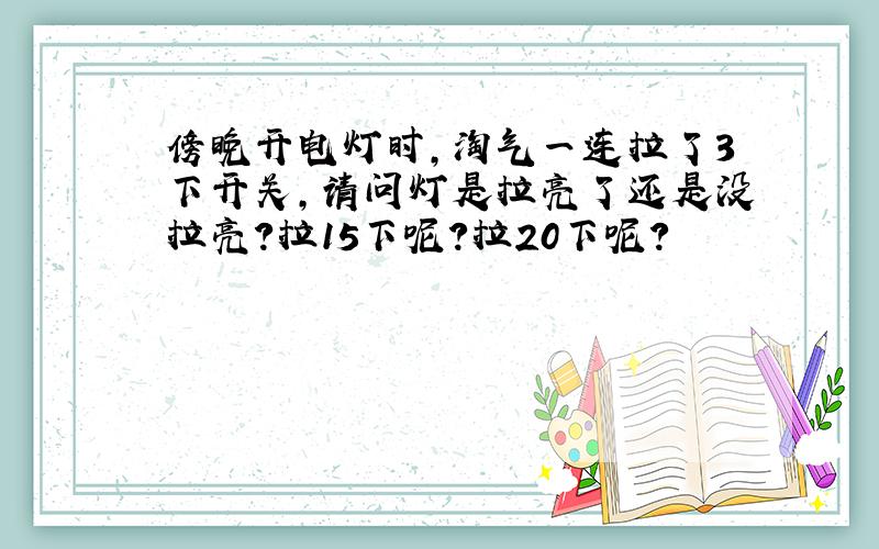 傍晚开电灯时,淘气一连拉了3下开关,请问灯是拉亮了还是没拉亮?拉15下呢?拉20下呢?