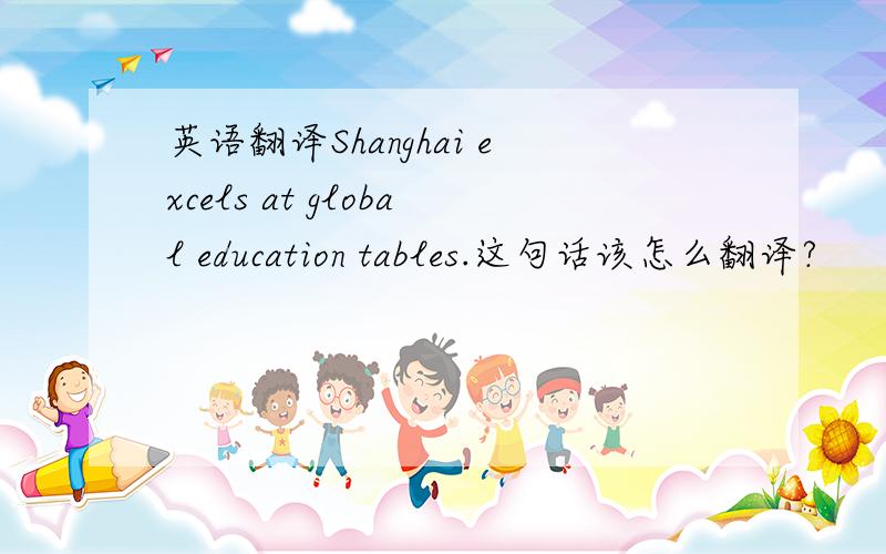 英语翻译Shanghai excels at global education tables.这句话该怎么翻译?