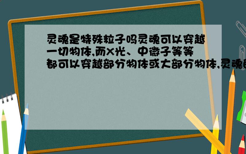 灵魂是特殊粒子吗灵魂可以穿越一切物体,而X光、中微子等等都可以穿越部分物体或大部分物体,灵魂的速度转瞬即逝,非常快,就像