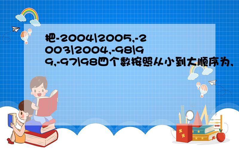 把-2004\2005,-2003\2004,-98\99,-97\98四个数按照从小到大顺序为,