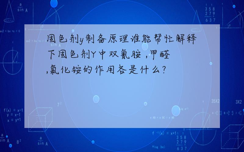 固色剂y制备原理谁能帮忙解释下固色剂Y中双氰胺 ,甲醛 ,氯化铵的作用各是什么?