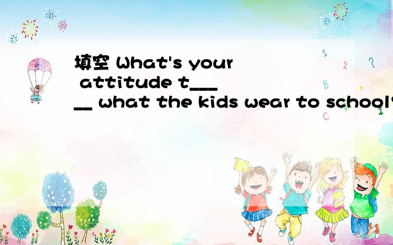 填空 What's your attitude t_____ what the kids wear to school?