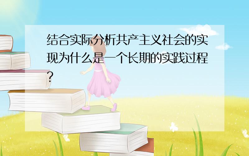 结合实际分析共产主义社会的实现为什么是一个长期的实践过程?