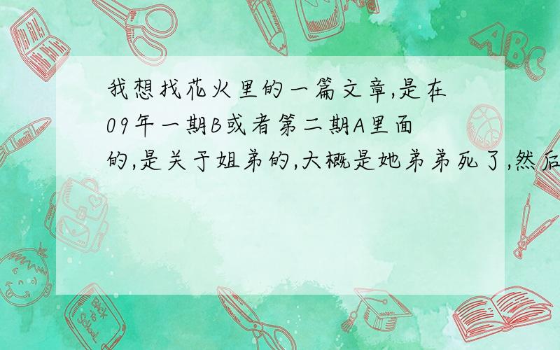 我想找花火里的一篇文章,是在09年一期B或者第二期A里面的,是关于姐弟的,大概是她弟弟死了,然后她打击太大失意了,后来应