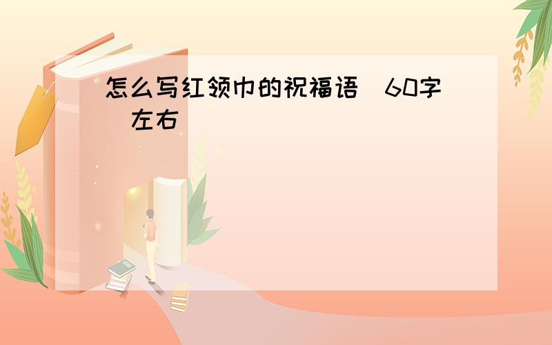 怎么写红领巾的祝福语（60字）左右