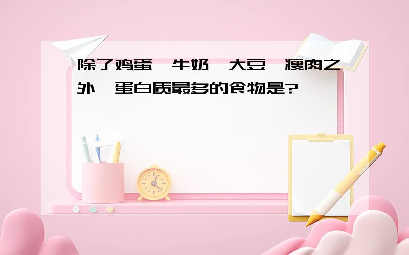 除了鸡蛋,牛奶,大豆,瘦肉之外,蛋白质最多的食物是?