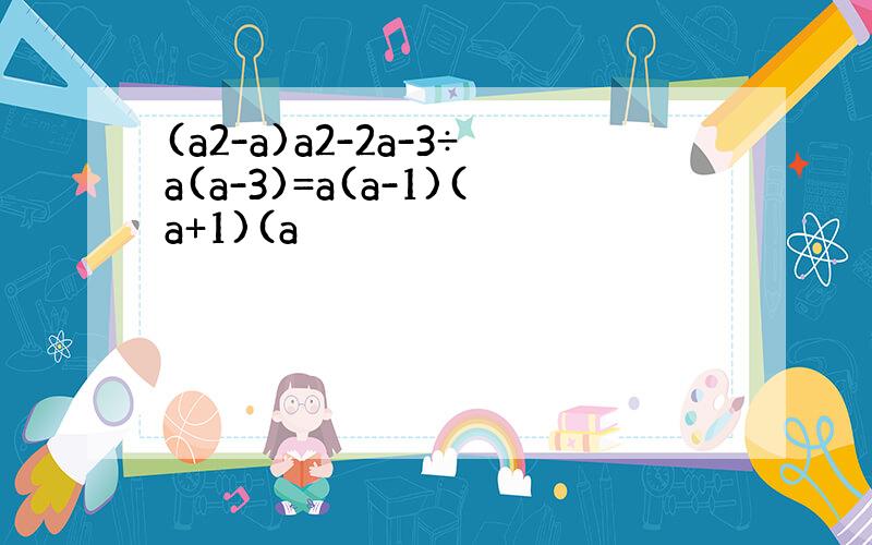 (a2-a)a2-2a-3÷a(a-3)=a(a-1)(a+1)(a