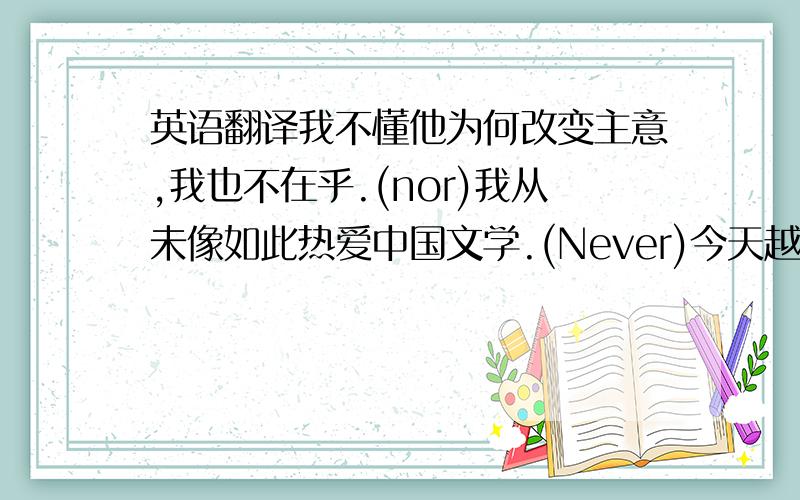 英语翻译我不懂他为何改变主意,我也不在乎.(nor)我从未像如此热爱中国文学.(Never)今天越努力,明天就越不后悔.