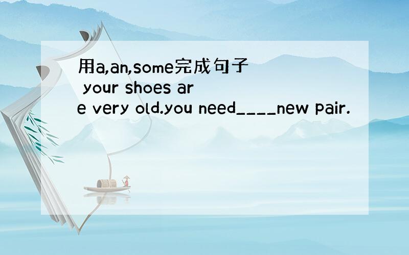 用a,an,some完成句子 your shoes are very old.you need____new pair.