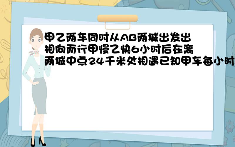 甲乙两车同时从AB两城出发出相向而行甲慢乙快6小时后在离两城中点24千米处相遇已知甲车每小时行56千米乙车每小时行多少千