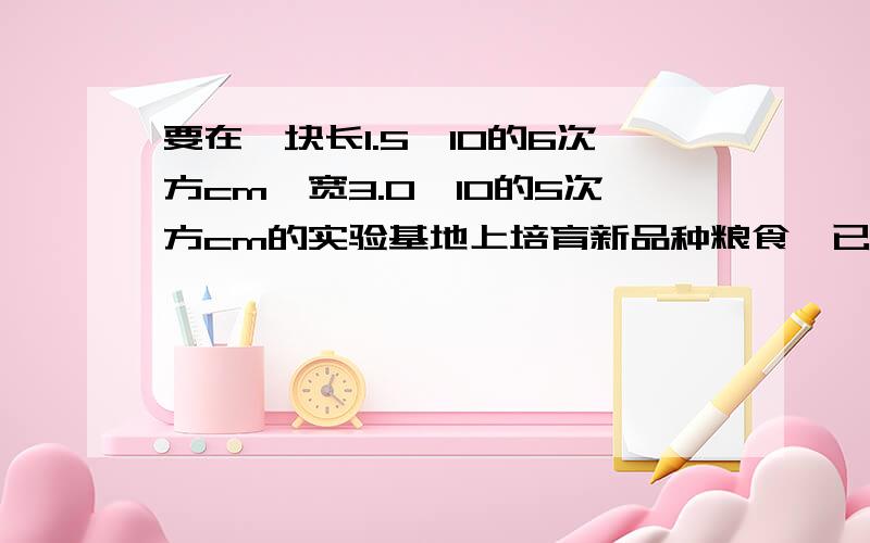 要在一块长1.5×10的6次方cm,宽3.0×10的5次方cm的实验基地上培育新品种粮食,已知培育每种新品种粮食需要边长