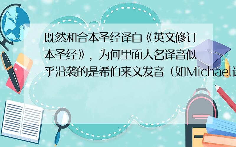 既然和合本圣经译自《英文修订本圣经》，为何里面人名译音似乎沿袭的是希伯来文发音（如Michael译为米迦